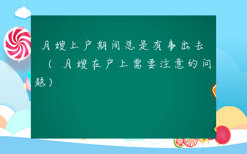 月嫂上户期间总是有事出去 (月嫂在户上需要注意的问题)